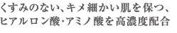 くすみのない、キメ細かい肌を保つ、ヒアルロン酸・アミノ酸を高濃度配合